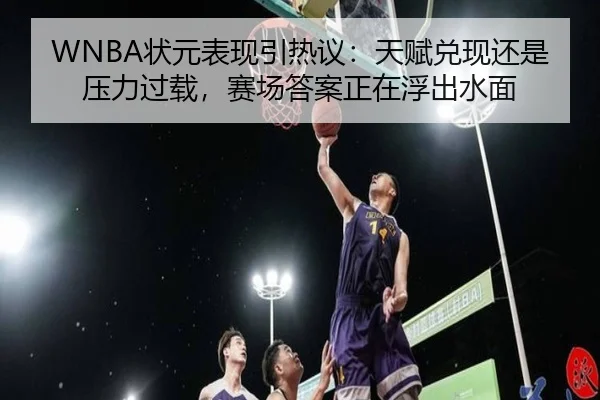 WNBA状元表现引热议：天赋兑现还是压力过载，赛场答案正在浮出水面