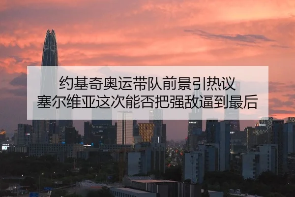 约基奇奥运带队前景引热议 塞尔维亚这次能否把强敌逼到最后